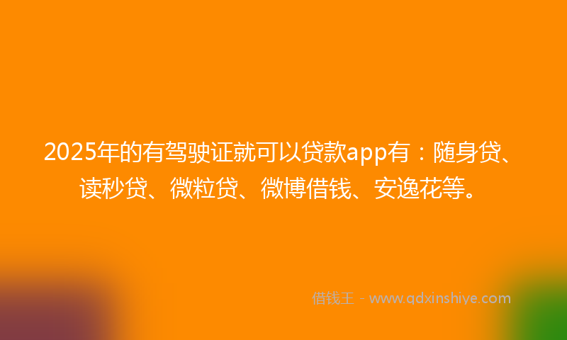 2025年的有驾驶证就可以贷款app有：随身贷、读秒贷、微粒贷、微博借钱、安逸花等。
