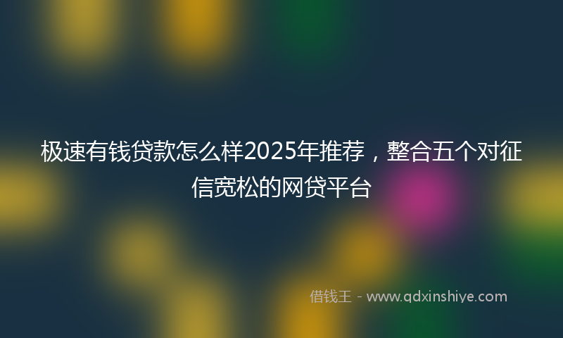 极速有钱贷款怎么样2025年推荐，整合五个对征信宽松的网贷平台