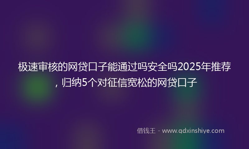 极速审核的网贷口子能通过吗安全吗2025年推荐，归纳5个对征信宽松的网贷口子