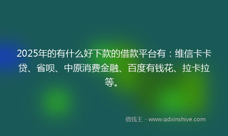 2025年的有什么好下款的借款平台有：维信卡卡贷、省呗、中原消费金融、百度有钱花、拉卡拉等。