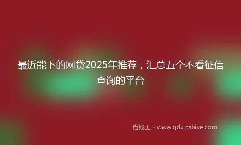 最近能下的网贷2025年推荐，汇总五个不看征信查询的平台