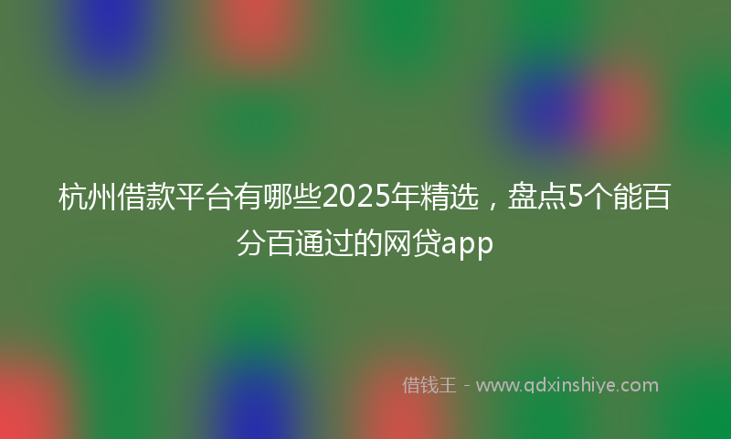 杭州借款平台有哪些2025年精选，盘点5个能百分百通过的网贷app