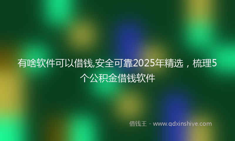 有啥软件可以借钱,安全可靠2025年精选，梳理5个公积金借钱软件