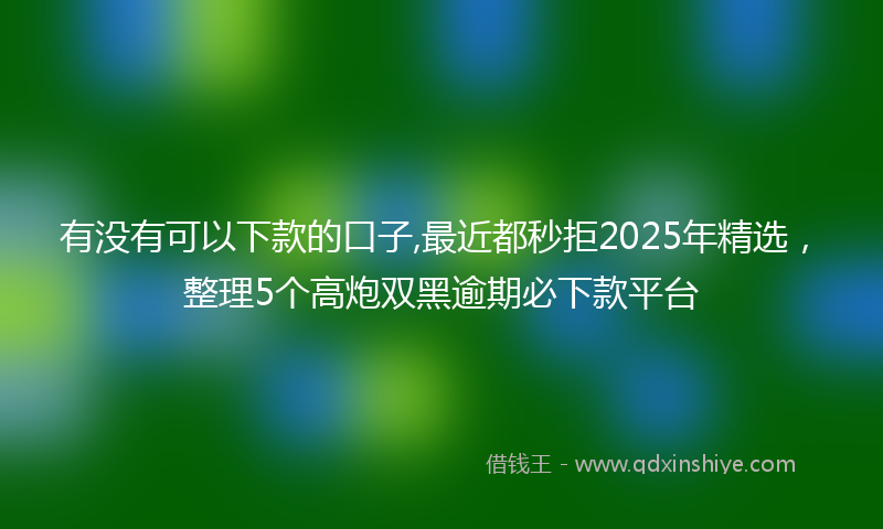 有没有可以下款的口子,最近都秒拒2025年精选，整理5个高炮双黑逾期必下款平台