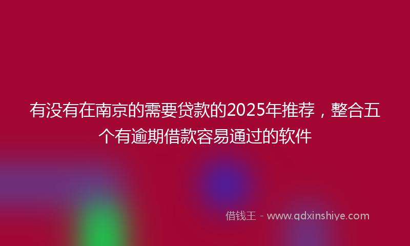有没有在南京的需要贷款的2025年推荐，整合五个有逾期借款容易通过的软件