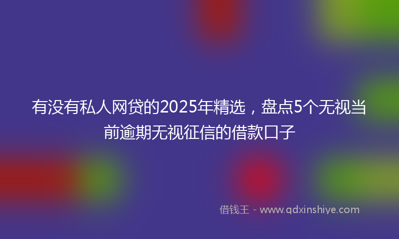 有没有私人网贷的2025年精选，盘点5个无视当前逾期无视征信的借款口子