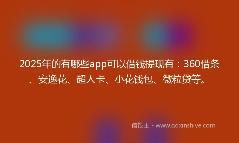 2025年的有哪些app可以借钱提现有：360借条、安逸花、超人卡、小花钱包、微粒贷等。