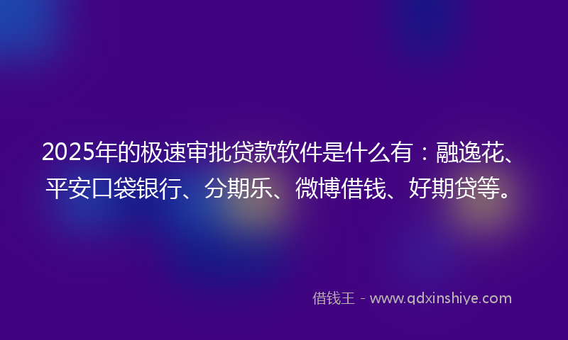 2025年的极速审批贷款软件是什么有：融逸花、平安口袋银行、分期乐、微博借钱、好期贷等。
