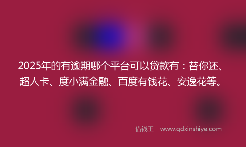 2025年的有逾期哪个平台可以贷款有：替你还、超人卡、度小满金融、百度有钱花、安逸花等。