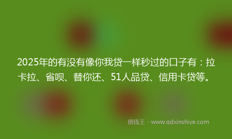 2025年的有没有像你我贷一样秒过的口子有：拉卡拉、省呗、替你还、51人品贷、信用卡贷等。