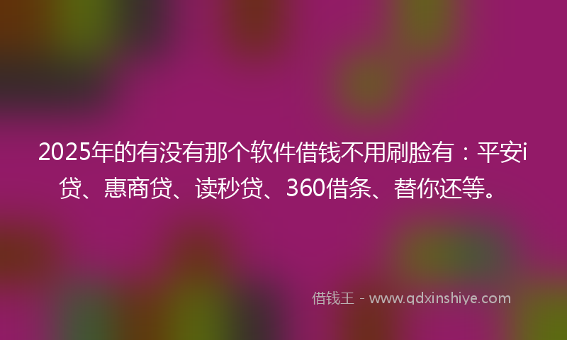 2025年的有没有那个软件借钱不用刷脸有：平安i贷、惠商贷、读秒贷、360借条、替你还等。