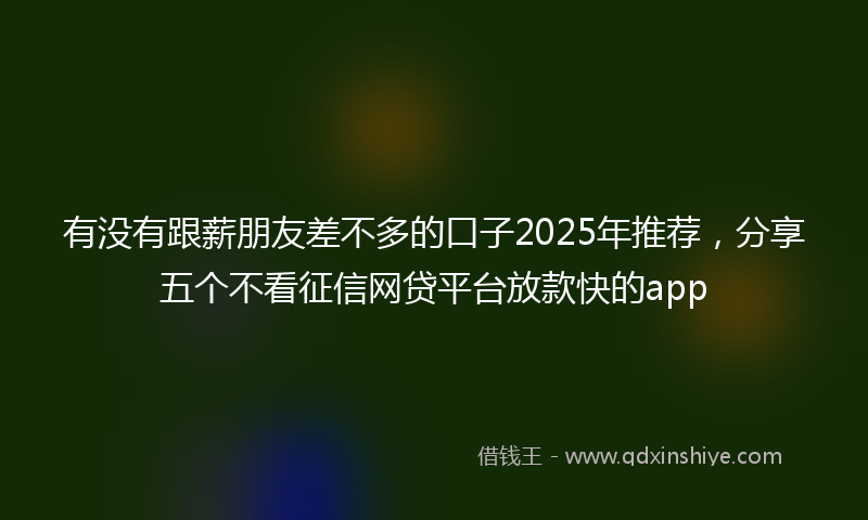 有没有跟薪朋友差不多的口子2025年推荐，分享五个不看征信网贷平台放款快的app