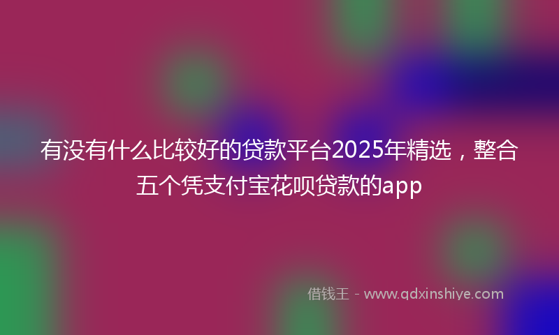 有没有什么比较好的贷款平台2025年精选，整合五个凭支付宝花呗贷款的app