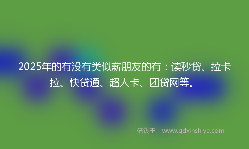2025年的有没有类似薪朋友的有：读秒贷、拉卡拉、快贷通、超人卡、团贷网等。