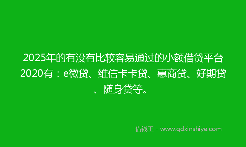 2025年的有没有比较容易通过的小额借贷平台2020有：e微贷、维信卡卡贷、惠商贷、好期贷、随身贷等。