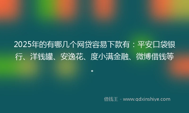 2025年的有哪几个网贷容易下款有：平安口袋银行、洋钱罐、安逸花、度小满金融、微博借钱等。