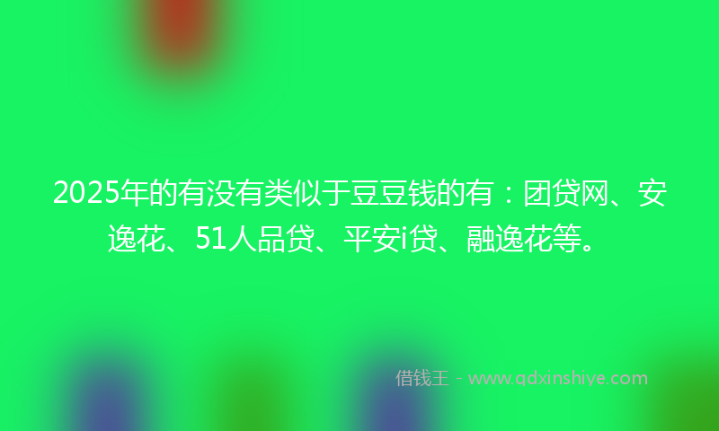 2025年的有没有类似于豆豆钱的有：团贷网、安逸花、51人品贷、平安i贷、融逸花等。