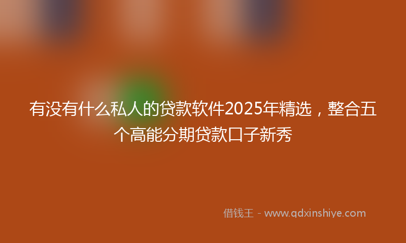 有没有什么私人的贷款软件2025年精选，整合五个高能分期贷款口子新秀