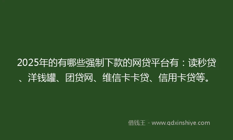 2025年的有哪些强制下款的网贷平台有:读秒贷、洋钱罐、团贷网、维信卡卡贷、信用卡贷等。