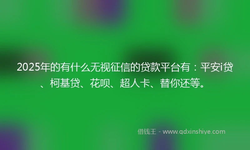 2025年的有什么无视征信的贷款平台有：平安i贷、柯基贷、花呗、超人卡、替你还等。