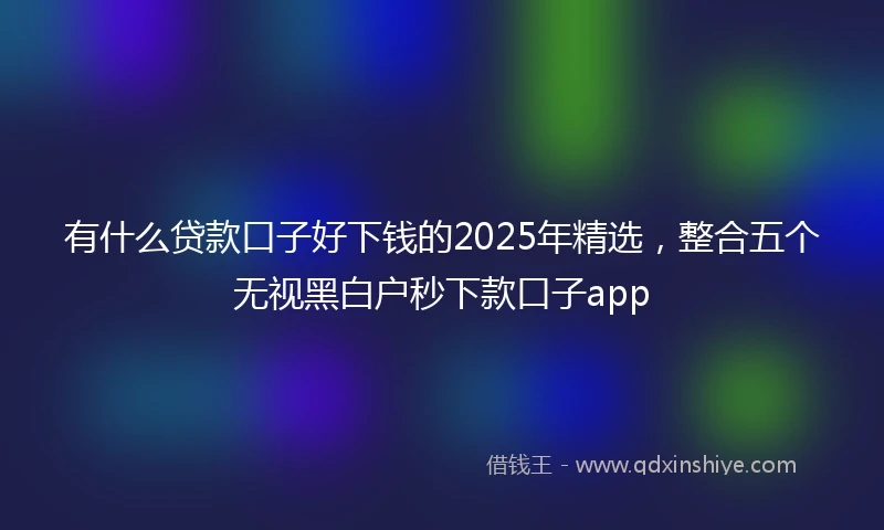 有什么贷款口子好下钱的2025年精选，整合五个无视黑白户秒下款口子app