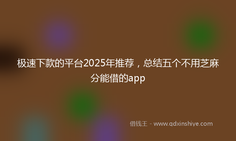 极速下款的平台2025年推荐，总结五个不用芝麻分能借的app