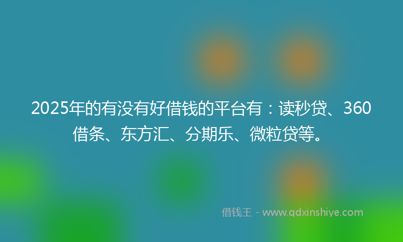 2025年的有没有好借钱的平台有：读秒贷、360借条、东方汇、分期乐、微粒贷等。