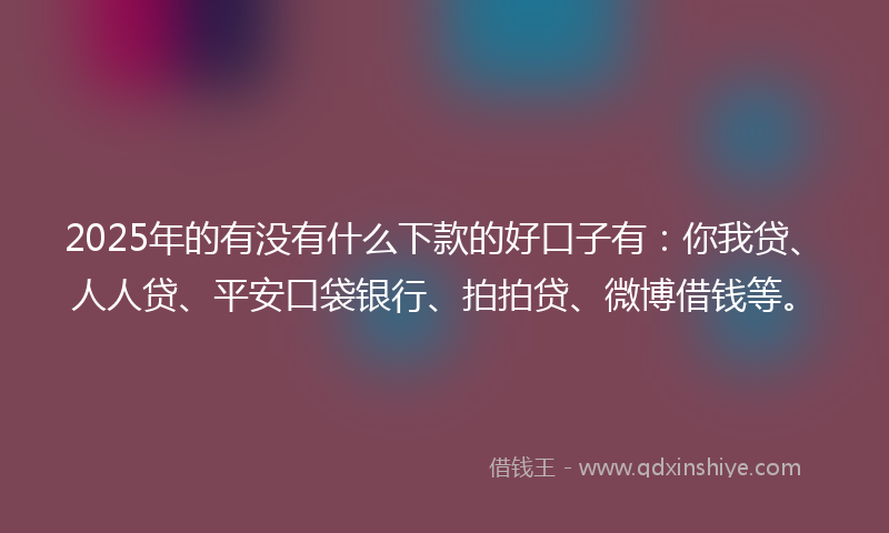 2025年的有没有什么下款的好口子有：你我贷、人人贷、平安口袋银行、拍拍贷、微博借钱等。