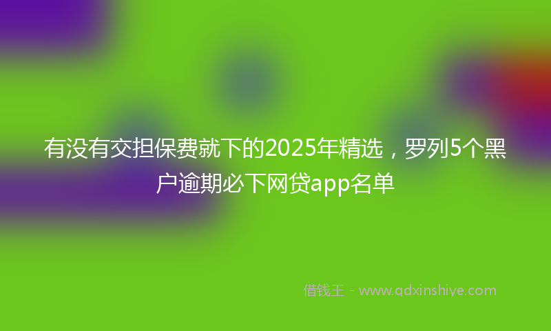 有没有交担保费就下的2025年精选，罗列5个黑户逾期必下网贷app名单