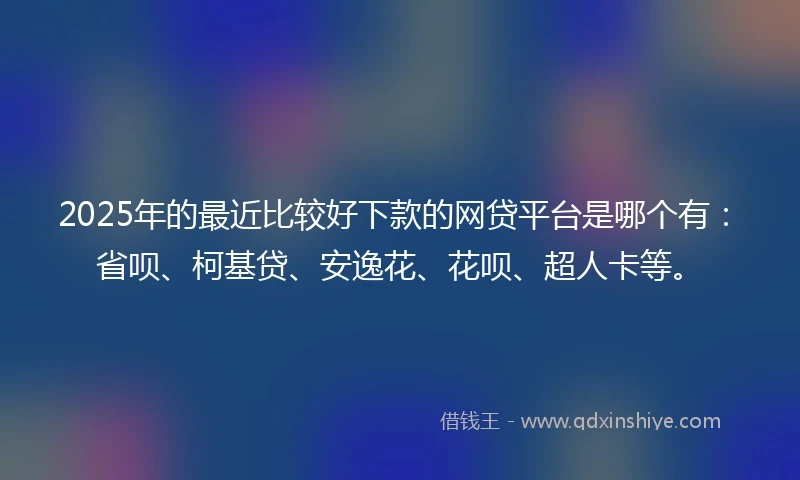 2025年的最近比较好下款的网贷平台是哪个有：省呗、柯基贷、安逸花、花呗、超人卡等。