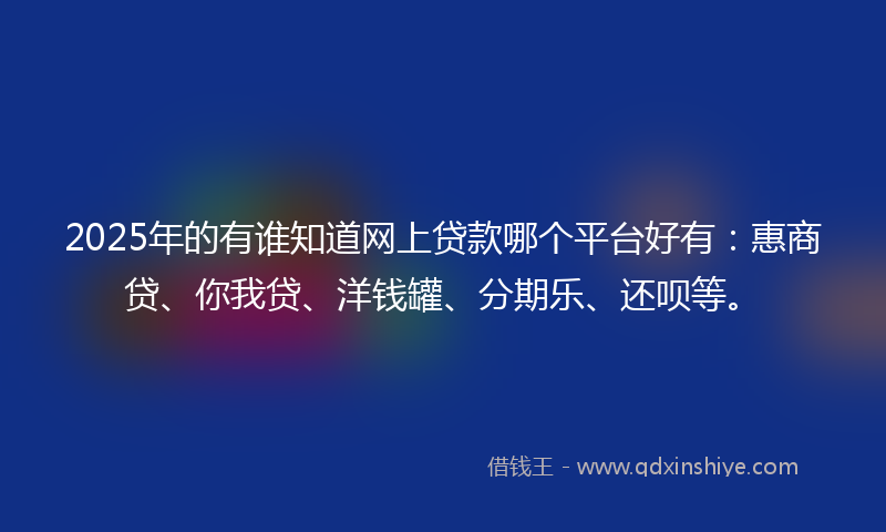 2025年的有谁知道网上贷款哪个平台好有：惠商贷、你我贷、洋钱罐、分期乐、还呗等。