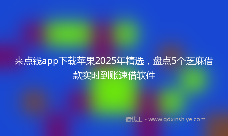 来点钱app下载苹果2025年精选，盘点5个芝麻借款实时到账速借软件