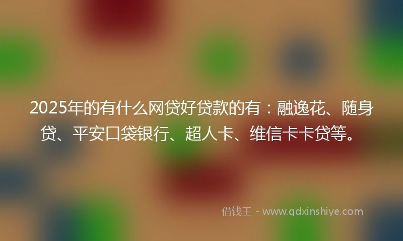 2025年的有什么网贷好贷款的有：融逸花、随身贷、平安口袋银行、超人卡、维信卡卡贷等。