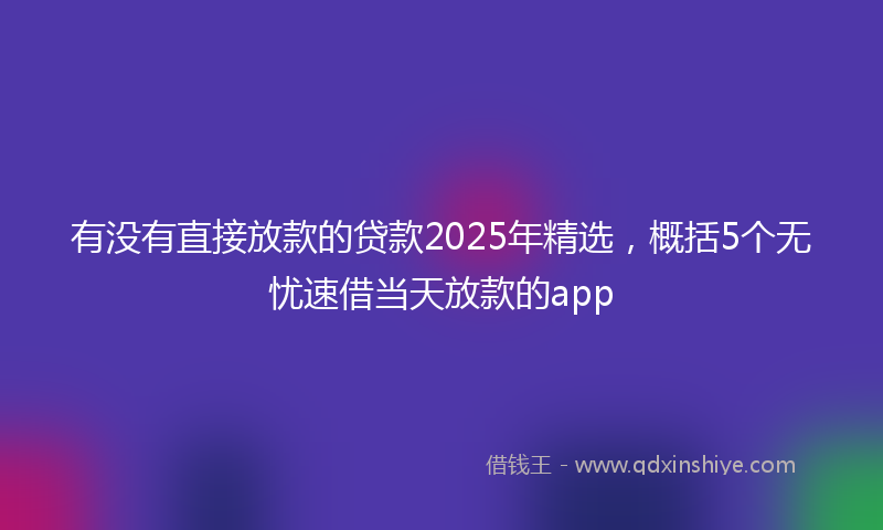 有没有直接放款的贷款2025年精选，概括5个无忧速借当天放款的app