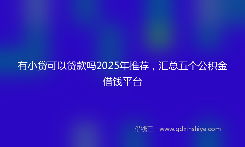 有小贷可以贷款吗2025年推荐,汇总五个公积金借钱平台