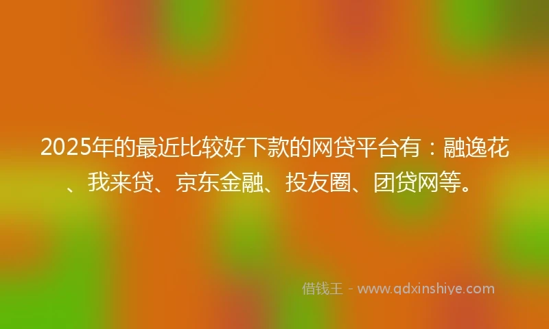 2025年的最近比较好下款的网贷平台有：融逸花、我来贷、京东金融、投友圈、团贷网等。