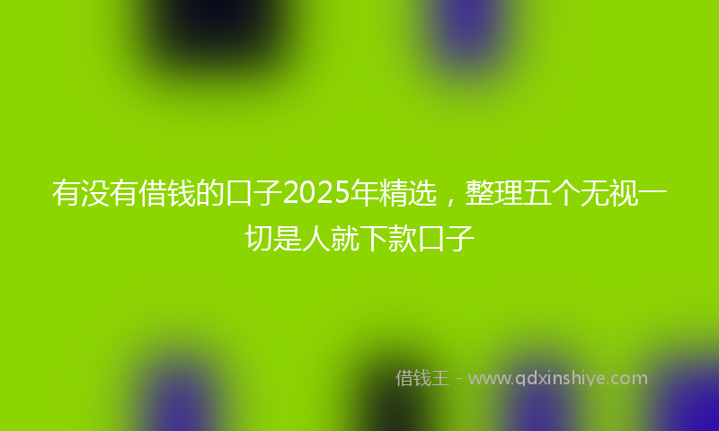 有没有借钱的口子2025年精选，整理五个无视一切是人就下款口子