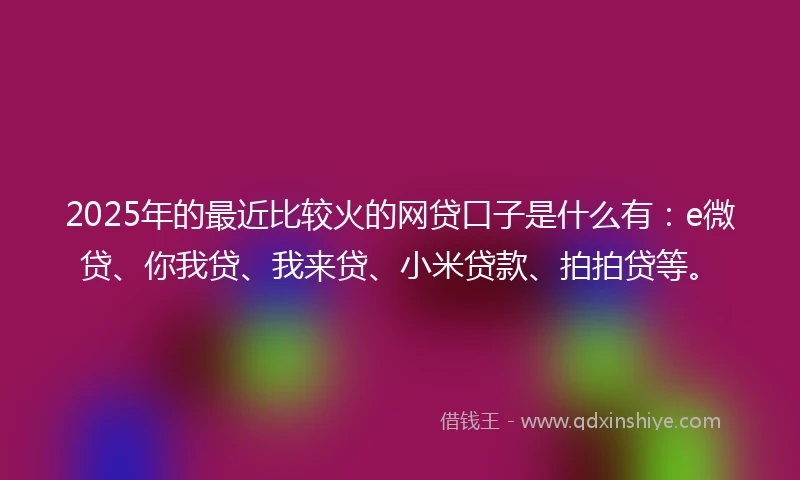 2025年的最近比较火的网贷口子是什么有:e微贷、你我贷、我来贷、小米贷款、拍拍贷等。