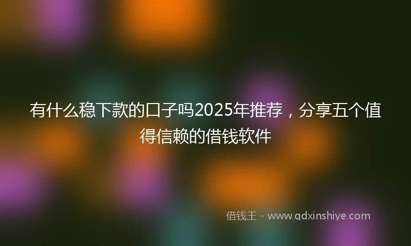有什么稳下款的口子吗2025年推荐，分享五个值得信赖的借钱软件