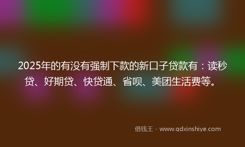 2025年的有没有强制下款的新口子贷款有：读秒贷、好期贷、快贷通、省呗、美团生活费等。