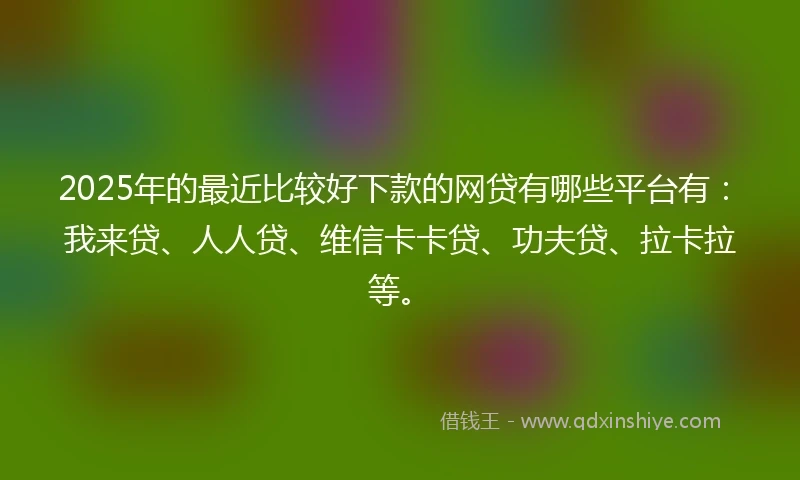 2025年的最近比较好下款的网贷有哪些平台有：我来贷、人人贷、维信卡卡贷、功夫贷、拉卡拉等。