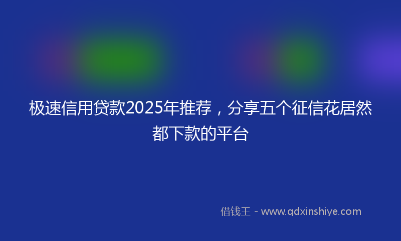 极速信用贷款2025年推荐，分享五个征信花居然都下款的平台
