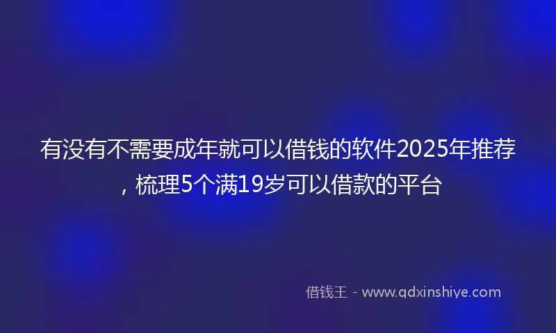 有没有不需要成年就可以借钱的软件2025年推荐，梳理5个满19岁可以借款的平台