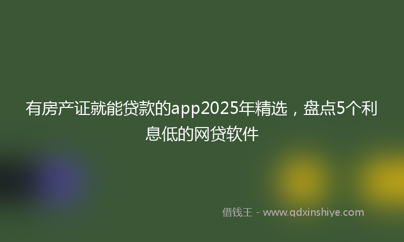 有房产证就能贷款的app2025年精选，盘点5个利息低的网贷软件