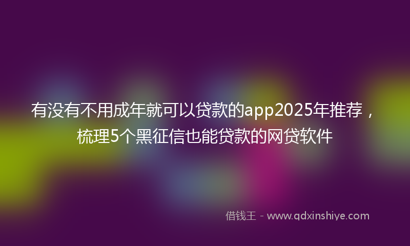 有没有不用成年就可以贷款的app2025年推荐，梳理5个黑征信也能贷款的网贷软件