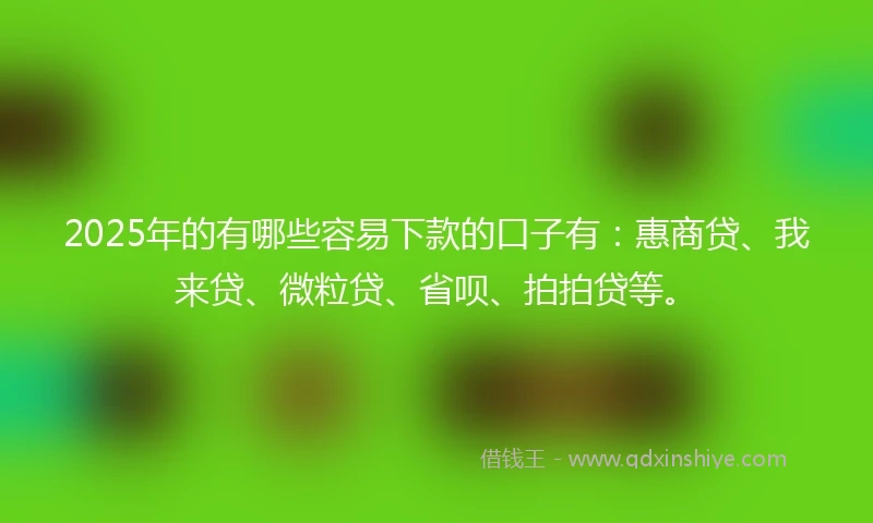 2025年的有哪些容易下款的口子有：惠商贷、我来贷、微粒贷、省呗、拍拍贷等。