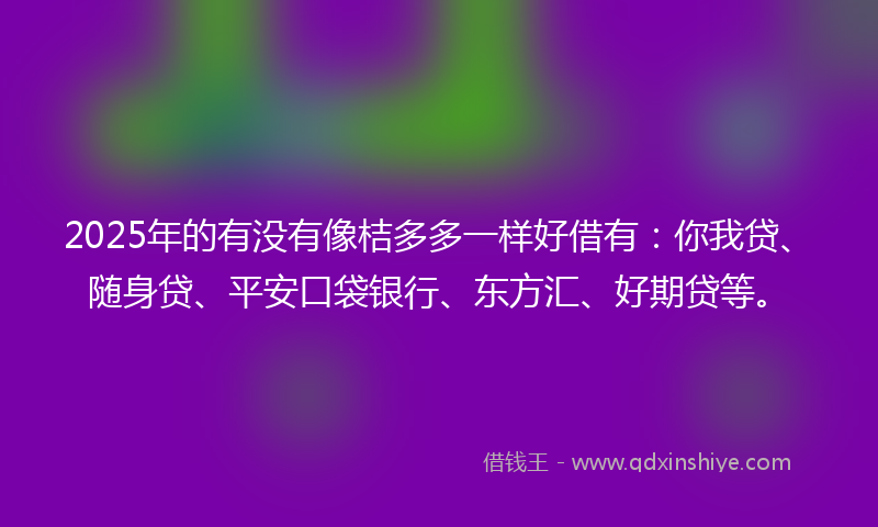 2025年的有没有像桔多多一样好借有：你我贷、随身贷、平安口袋银行、东方汇、好期贷等。