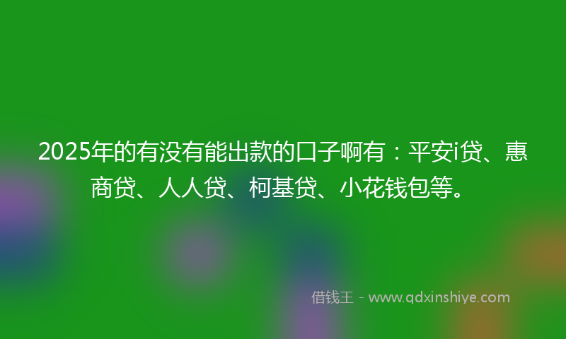 2025年的有没有能出款的口子啊有：平安i贷、惠商贷、人人贷、柯基贷、小花钱包等。