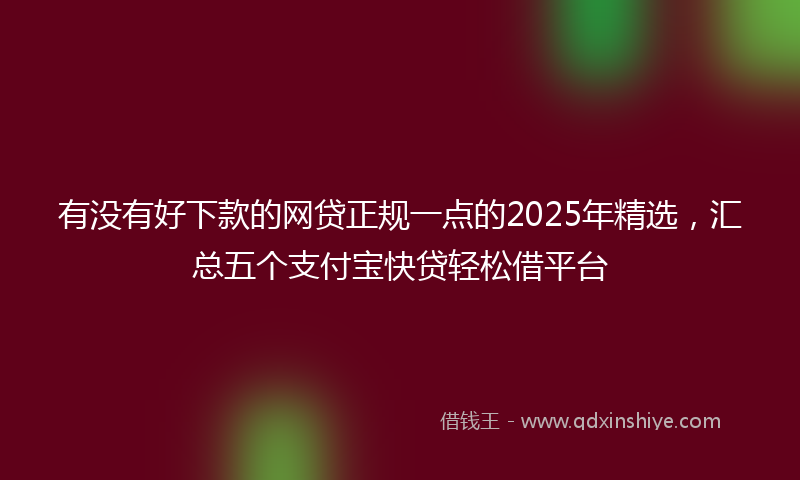 有没有好下款的网贷正规一点的2025年精选，汇总五个支付宝快贷轻松借平台