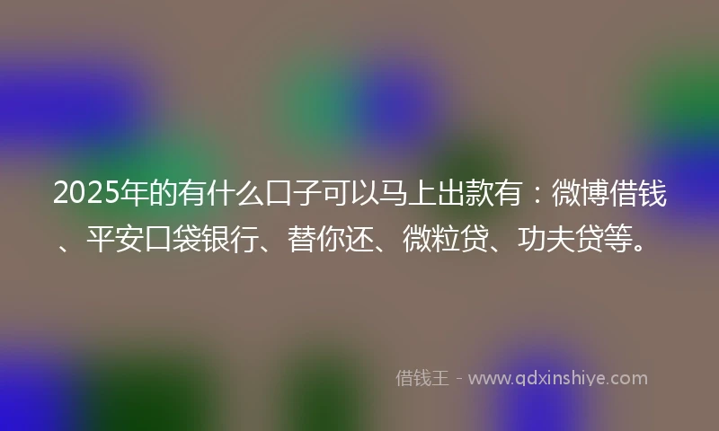 2025年的有什么口子可以马上出款有：微博借钱、平安口袋银行、替你还、微粒贷、功夫贷等。